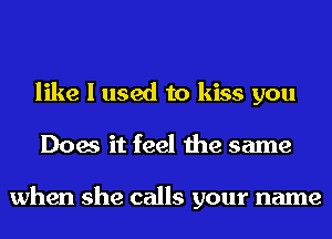 like I used to kiss you
Does it feel the same

when she calls your name