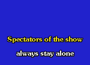 Spectators of the show

always stay alone