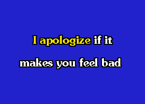 I apologize if it

makes you feel bad