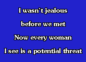 I wasn't jealous
before we met
Now every woman

I see is a potential threat