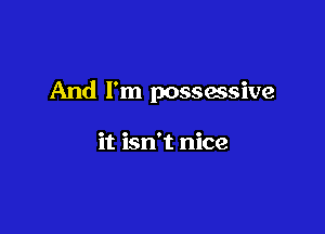 And I'm possassive

it isn't nice