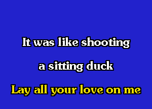 It was like shooting

a sitting duck

Lay all your love on me