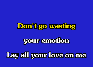 Don't go wasting

your emotion

Lay all your love on me