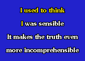 I used to think

I was sensible
It makes the truth even

more incomprehensible