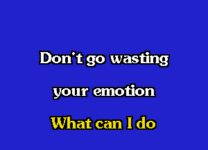 Don't go wasting

your emotion

What can I do