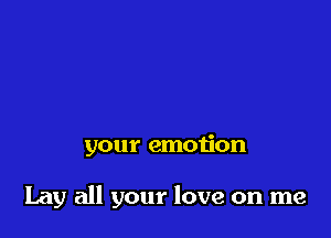 your emotion

Lay all your love on me