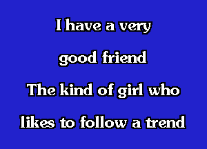 l have a very

good friend

The kind of girl who

likes to follow a trend