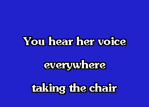 You hear her voice

everywhere

taking the chair