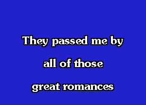 They passed me by

all of those

great romances