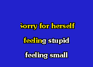 Sorry for herself

feeling stupid

feeling small
