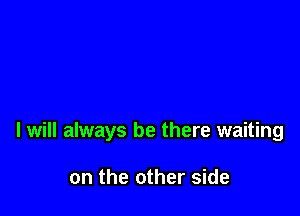 I will always be there waiting

on the other side