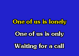 One of us is lonely

One of us is only

Waiting for a call
