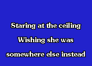 Staring at the ceiling
Wishing she was

somewhere else instead