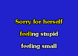 Sorry for herself

feeling stupid

feeling small