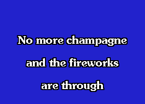 No more champagne

and the fireworks

are through