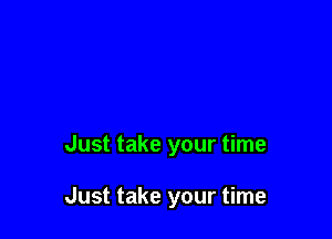Just take your time

Just take your time