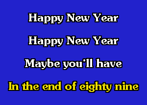 Happy New Year
Happy New Year
Maybe you'll have
In the end of eighty nine