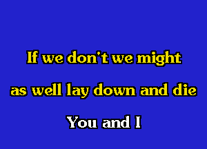 If we don't we might

as well lay down and die

You and l