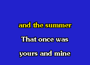 and the summer

That once was

yours and mine