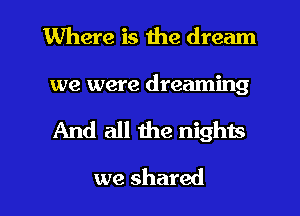 Where is the dream

we were dreaming

And all me nights

we shared I