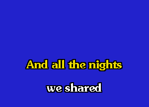 And all the nights

we shared