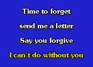 Time to forget
send me a letter

Say you forgive

I can't do without you