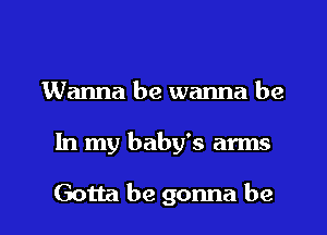 Wanna be wanna be

In my baby's arms

Gotta he gonna be I