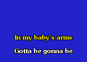 In my baby's arms

Gotta he gonna be