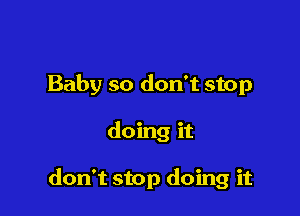 Baby so don't stop

doing it

don't stop doing it