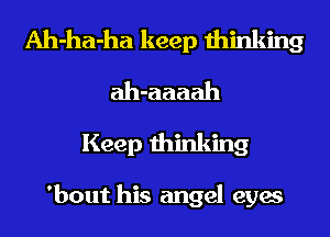 Ah-ha-ha keep thinking
ah-aaaah
Keep thinking

'bout his angel eyes
