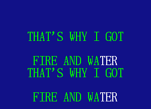 THAT S WHY I GOT

FIRE AND WATER
THAT S WHY I GOT

FIRE AND WATER l