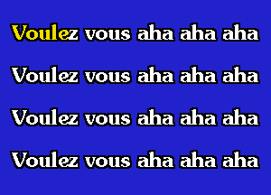 Voulez vous aha aha aha
Voulez vous aha aha aha
Voulez vous aha aha aha
Voulez vous aha aha aha