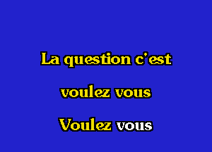 La question c'est

voulez vous

Voulez vous