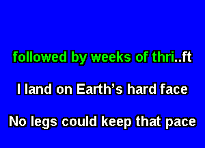 followed by weeks of thri..ft
I land on Earth hard face

No legs could keep that pace