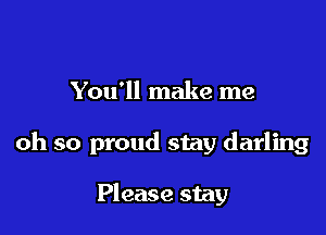 You'll make me

oh so proud stay darling

Please stay