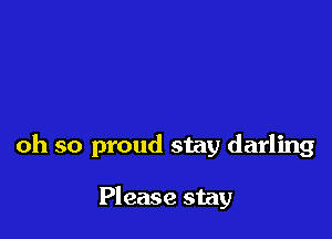 oh so proud stay darling

Please stay