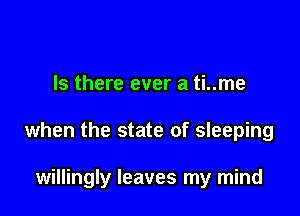 Is there ever a ti..me

when the state of sleeping

willingly leaves my mind