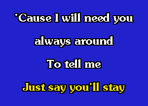 'Cause I will need you
always around

To tell me

Just say you'll stay