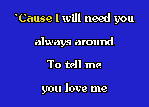 'Cause I will need you
always around

To tell me

you love me