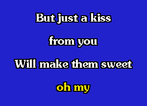 But just a kiss
from you

Will make them sweet

oh my
