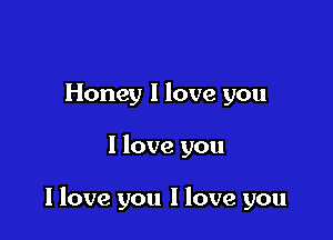 Honey I love you

I love you

I love you I love you