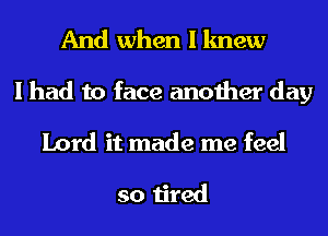 And when I knew
I had to face another day
Lord it made me feel

so tired