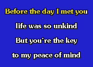 Before the day I met you
life was so unkind
But you're the key

to my peace of mind