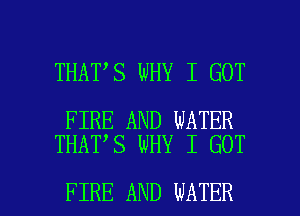 THAT S WHY I GOT

FIRE AND WATER
THAT S WHY I GOT

FIRE AND WATER l