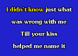 I didn't know just what
was wrong with me
Till your kiss

helped me name it