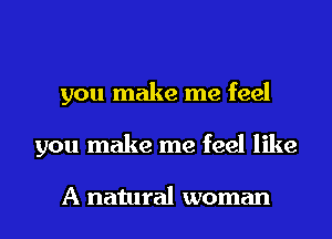 you make me feel
you make me feel like

A natural woman