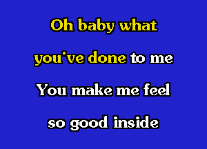 Oh baby what
you've done to me

You make me feel

so good inside