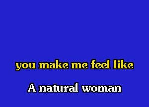 you make me feel like

A natural woman