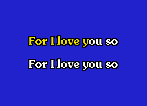 For I love you so

For I love you so