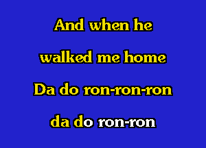 And when he

walked me home

Da do ron-ron-ron

da do ron-ron
